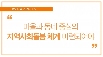 [2024. 3. 5.] 마을과 동네 중심의 지역사회돌봄 체계 마련되어야 섬네일 파일