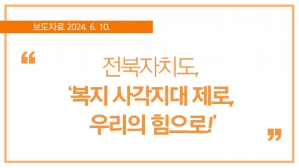 [2024. 6. 10.] 전북자치도, ‘복지 사각지대 제로, 우리의 힘으로!’ 섬네일 파일